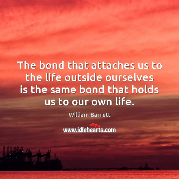 The bond that attaches us to the life outside ourselves is the William Barrett Picture Quote
