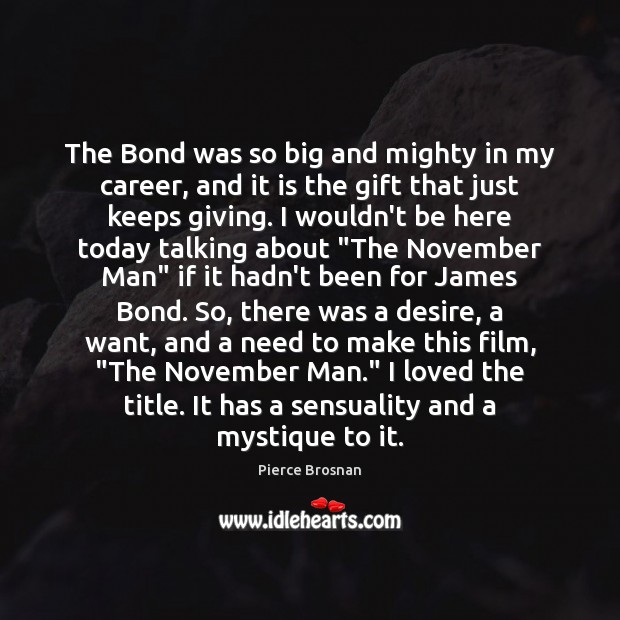 The Bond was so big and mighty in my career, and it Pierce Brosnan Picture Quote