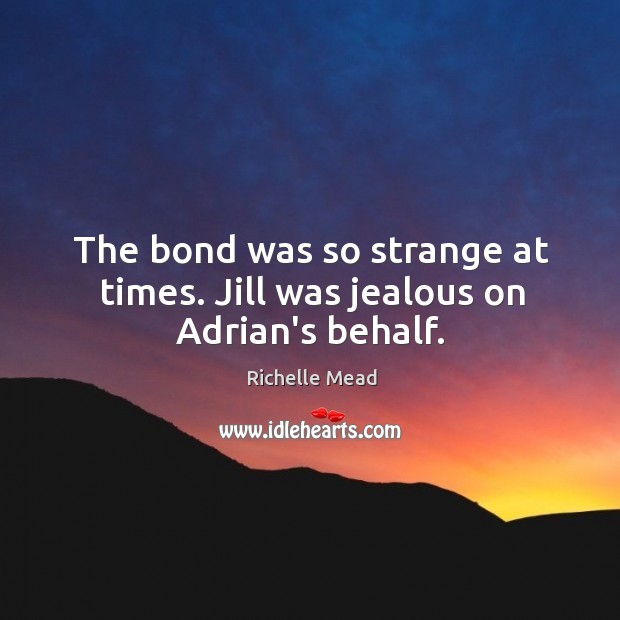 The bond was so strange at times. Jill was jealous on Adrian’s behalf. Richelle Mead Picture Quote