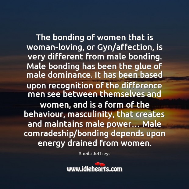 The bonding of women that is woman-loving, or Gyn/affection, is very Sheila Jeffreys Picture Quote