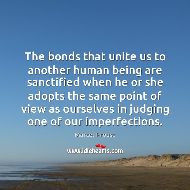 The bonds that unite us to another human being are sanctified when Marcel Proust Picture Quote