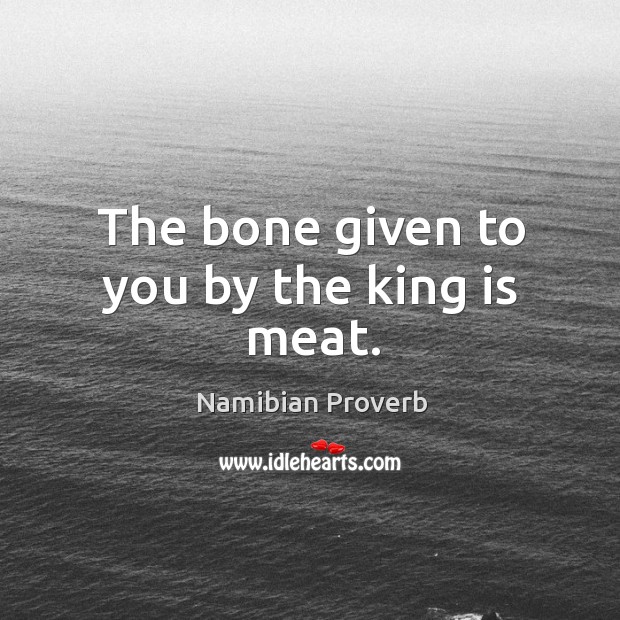 The bone given to you by the king is meat. Namibian Proverbs Image