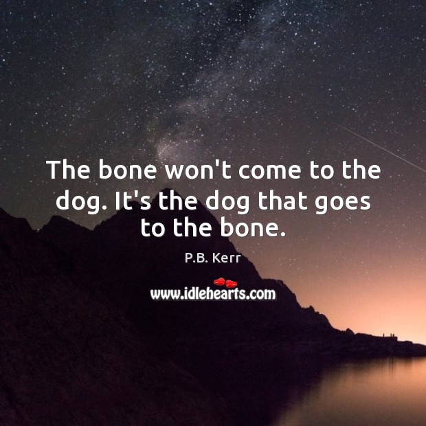 The bone won’t come to the dog. It’s the dog that goes to the bone. Image