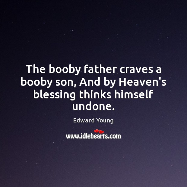 The booby father craves a booby son, And by Heaven’s blessing thinks himself undone. Image