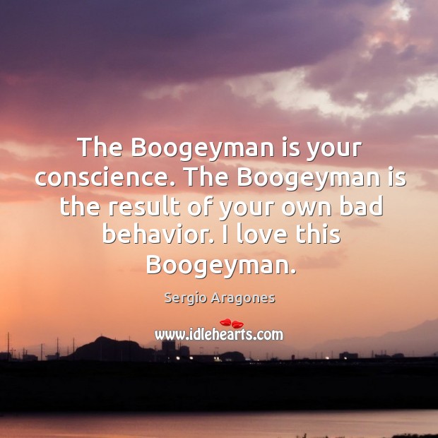 The boogeyman is your conscience. The boogeyman is the result of your own bad behavior. I love this boogeyman. 