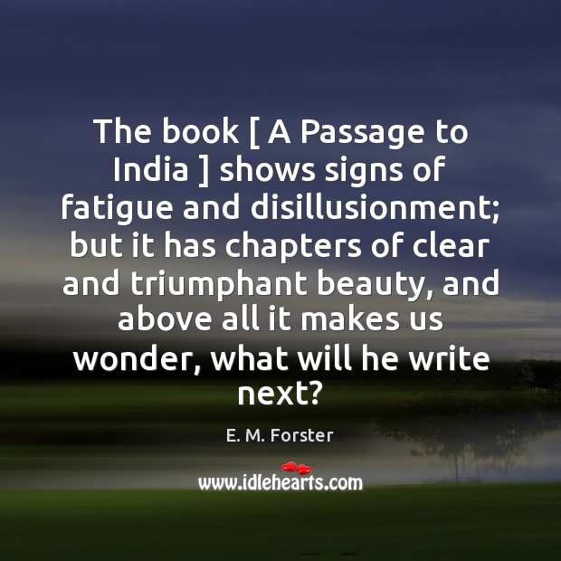 The book [ A Passage to India ] shows signs of fatigue and disillusionment; E. M. Forster Picture Quote