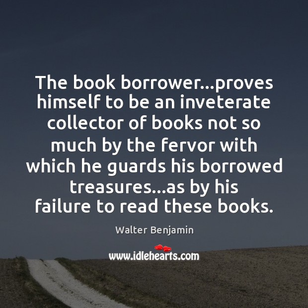 The book borrower…proves himself to be an inveterate collector of books Walter Benjamin Picture Quote