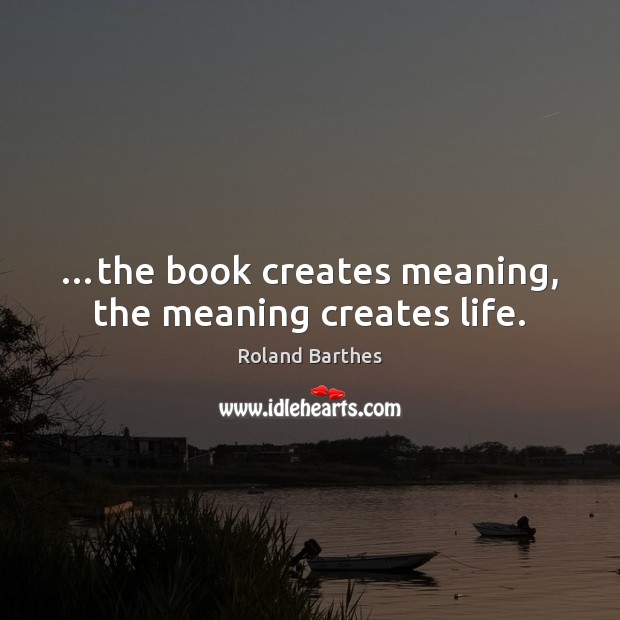 …the book creates meaning, the meaning creates life. Roland Barthes Picture Quote