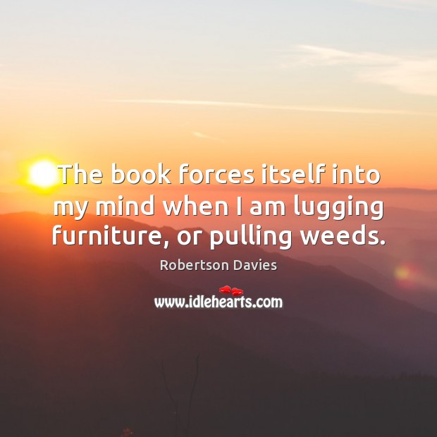 The book forces itself into my mind when I am lugging furniture, or pulling weeds. Robertson Davies Picture Quote
