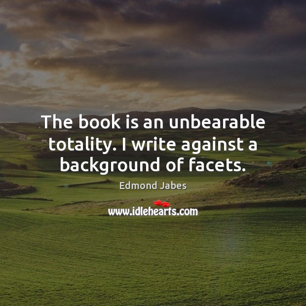 The book is an unbearable totality. I write against a background of facets. Edmond Jabes Picture Quote
