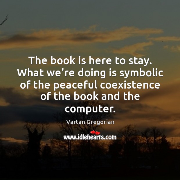 The book is here to stay. What we’re doing is symbolic of Vartan Gregorian Picture Quote
