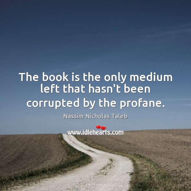 The book is the only medium left that hasn’t been corrupted by the profane. Books Quotes Image