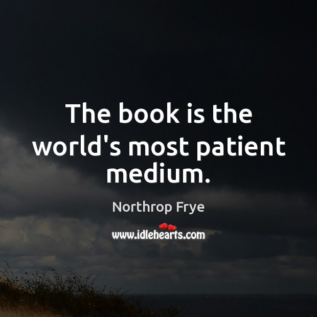 The book is the world’s most patient medium. Northrop Frye Picture Quote