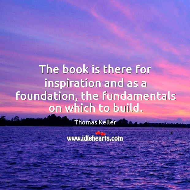 The book is there for inspiration and as a foundation, the fundamentals on which to build. Thomas Keller Picture Quote