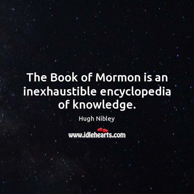 The Book of Mormon is an inexhaustible encyclopedia of knowledge. Hugh Nibley Picture Quote