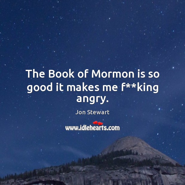 The Book of Mormon is so good it makes me f**king angry. Jon Stewart Picture Quote