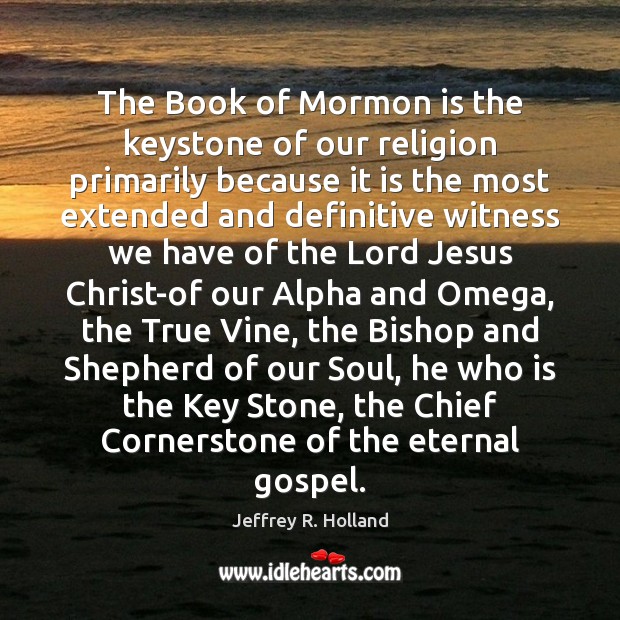 The Book of Mormon is the keystone of our religion primarily because Jeffrey R. Holland Picture Quote