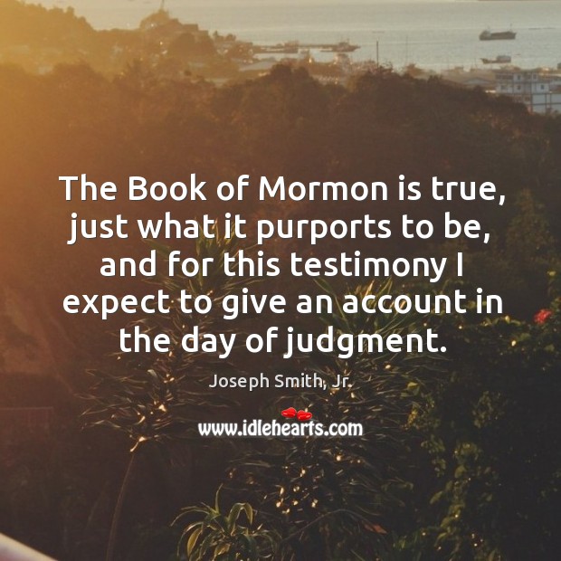 The Book of Mormon is true, just what it purports to be, Joseph Smith, Jr. Picture Quote