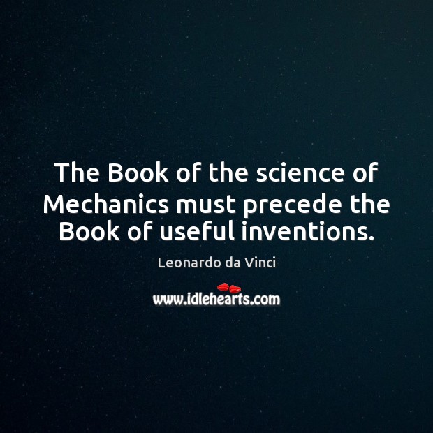 The Book of the science of Mechanics must precede the Book of useful inventions. Leonardo da Vinci Picture Quote