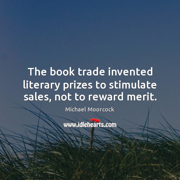 The book trade invented literary prizes to stimulate sales, not to reward merit. Michael Moorcock Picture Quote