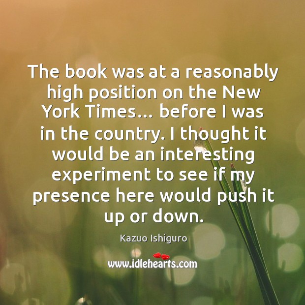 The book was at a reasonably high position on the new york times… before I was in the country. Kazuo Ishiguro Picture Quote