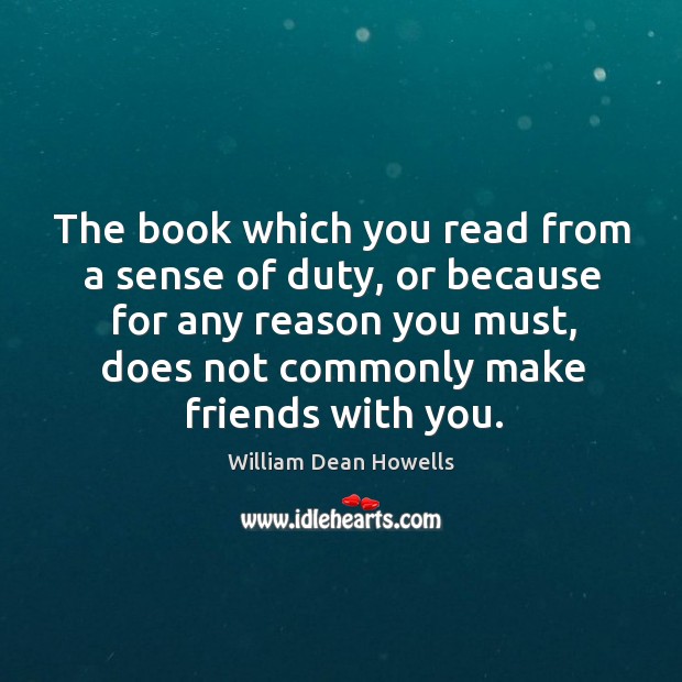 The book which you read from a sense of duty, or because for any reason you must, does not commonly make friends with you. Image
