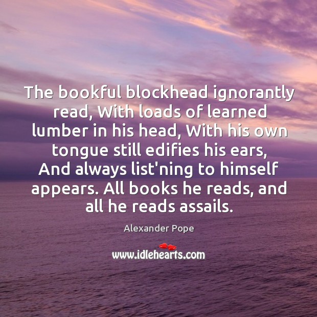 The bookful blockhead ignorantly read, With loads of learned lumber in his Alexander Pope Picture Quote