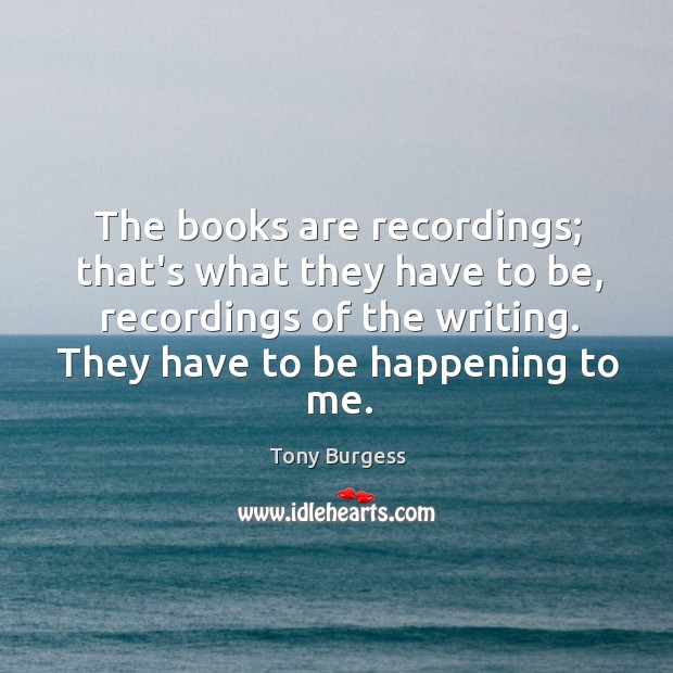 The books are recordings; that’s what they have to be, recordings of Tony Burgess Picture Quote