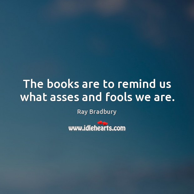 The books are to remind us what asses and fools we are. Books Quotes Image
