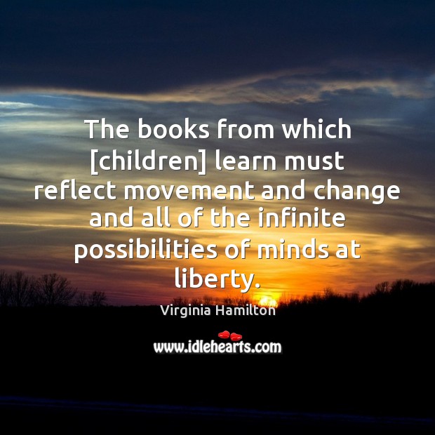 The books from which [children] learn must reflect movement and change and Virginia Hamilton Picture Quote