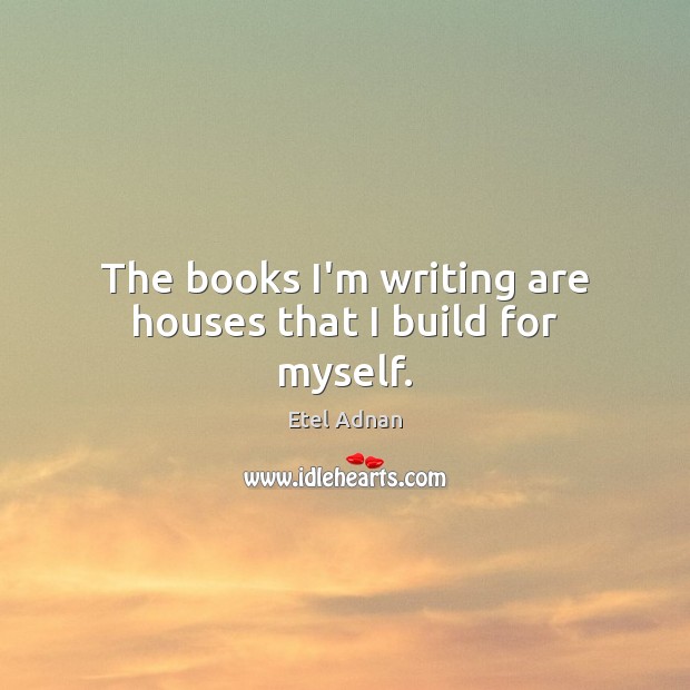 The books I’m writing are houses that I build for myself. Etel Adnan Picture Quote
