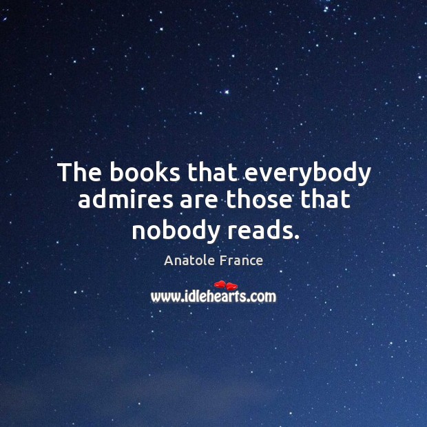The books that everybody admires are those that nobody reads. Anatole France Picture Quote