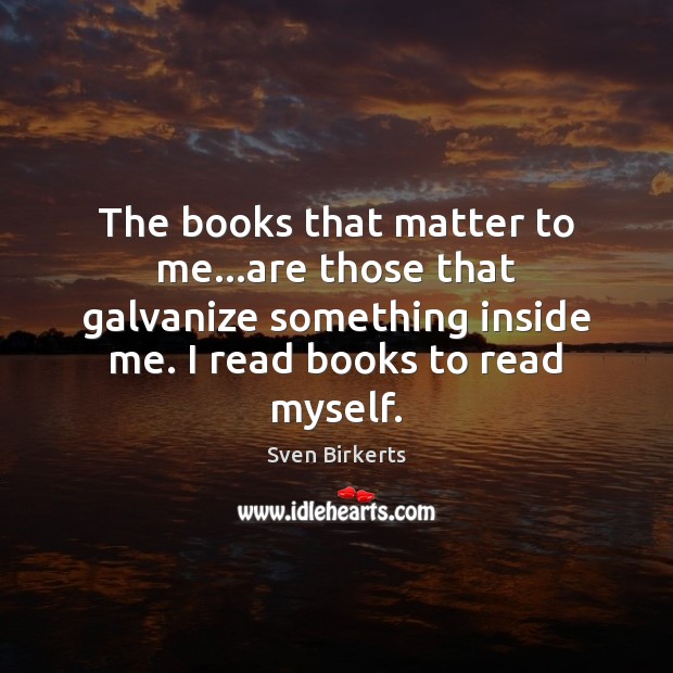 The books that matter to me…are those that galvanize something inside Sven Birkerts Picture Quote