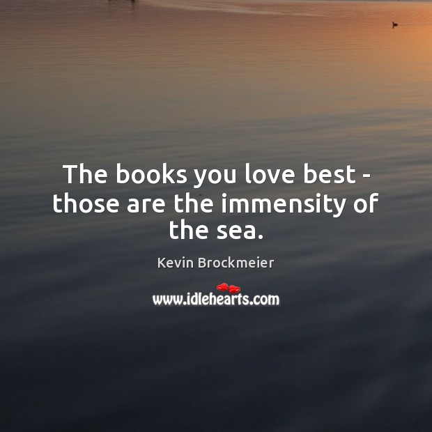The books you love best – those are the immensity of the sea. Kevin Brockmeier Picture Quote