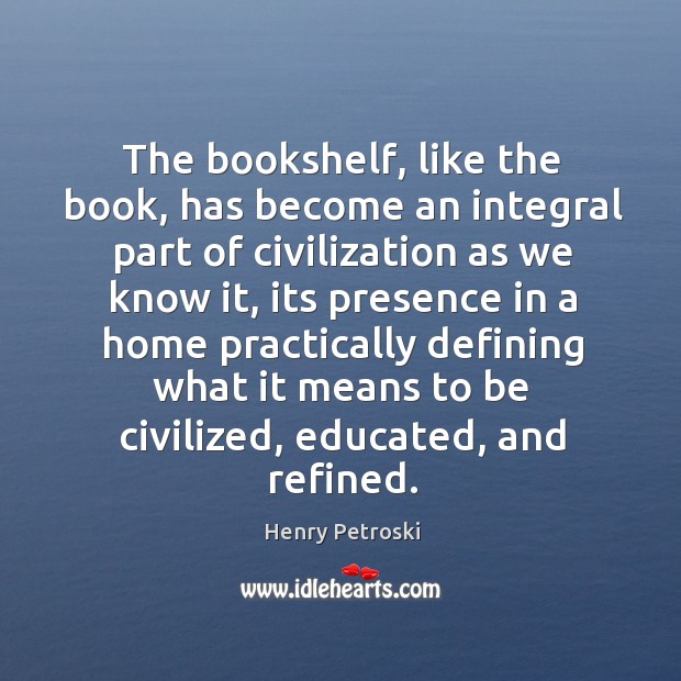 The bookshelf, like the book, has become an integral part of civilization Henry Petroski Picture Quote