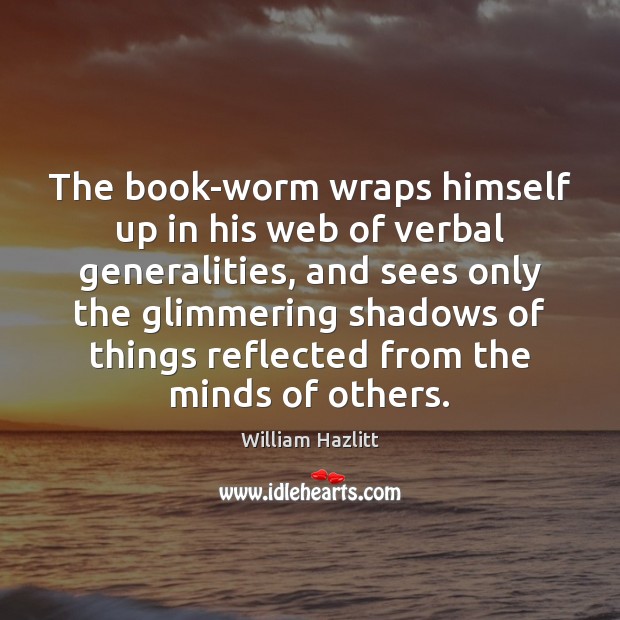 The book-worm wraps himself up in his web of verbal generalities, and William Hazlitt Picture Quote