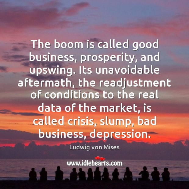 The boom is called good business, prosperity, and upswing. Its unavoidable aftermath, Ludwig von Mises Picture Quote