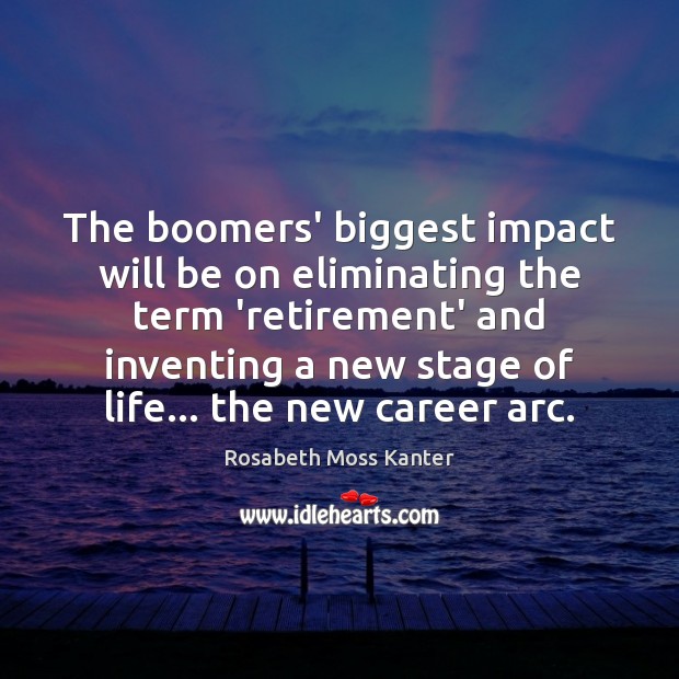 The boomers’ biggest impact will be on eliminating the term ‘retirement’ and Rosabeth Moss Kanter Picture Quote