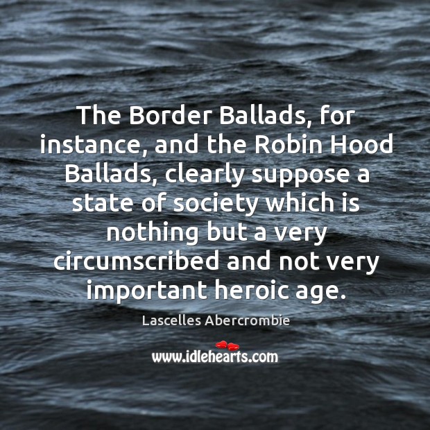 The border ballads, for instance, and the robin hood ballads, clearly suppose a state Lascelles Abercrombie Picture Quote