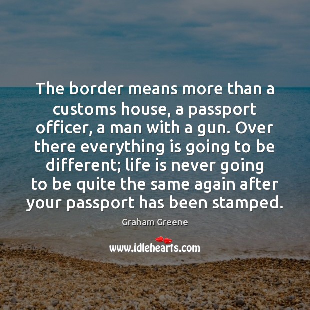 The border means more than a customs house, a passport officer, a Graham Greene Picture Quote