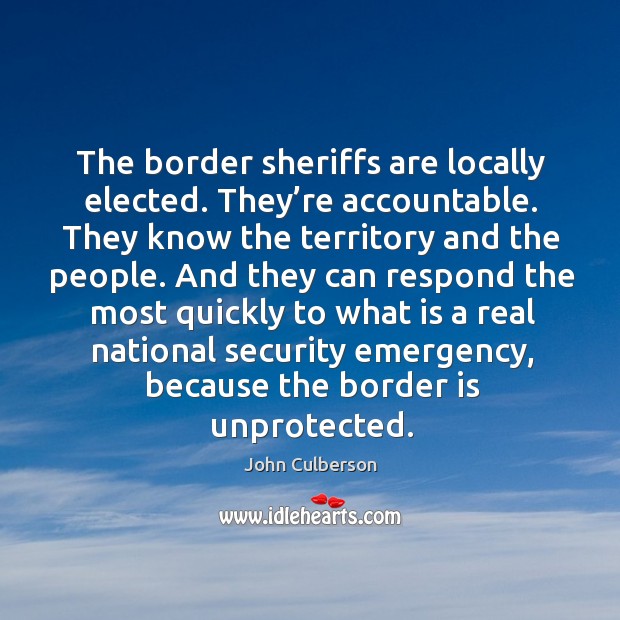 The border sheriffs are locally elected. They’re accountable. They know the territory and the people. John Culberson Picture Quote