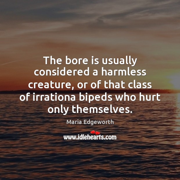 The bore is usually considered a harmless creature, or of that class Maria Edgeworth Picture Quote