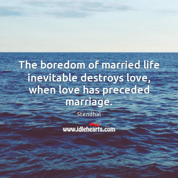 The boredom of married life inevitable destroys love, when love has preceded marriage. 