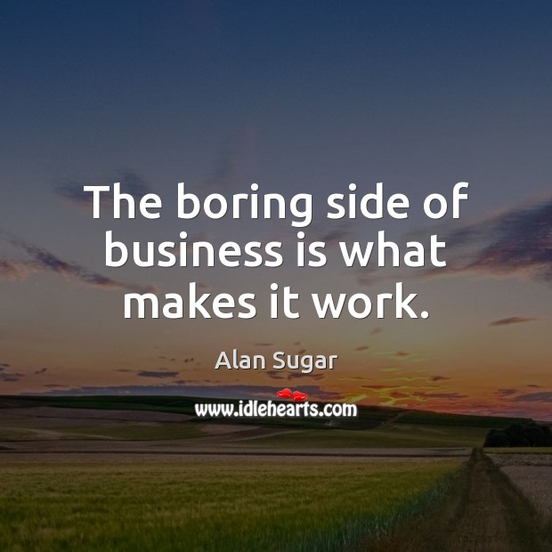 The boring side of business is what makes it work. Alan Sugar Picture Quote