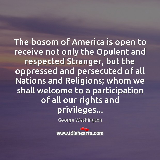 The bosom of America is open to receive not only the Opulent George Washington Picture Quote