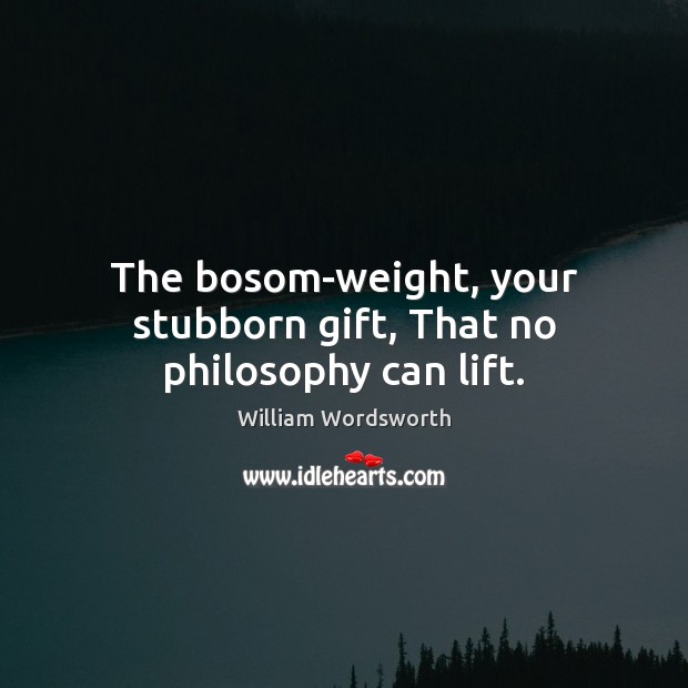 The bosom-weight, your stubborn gift, That no philosophy can lift. William Wordsworth Picture Quote