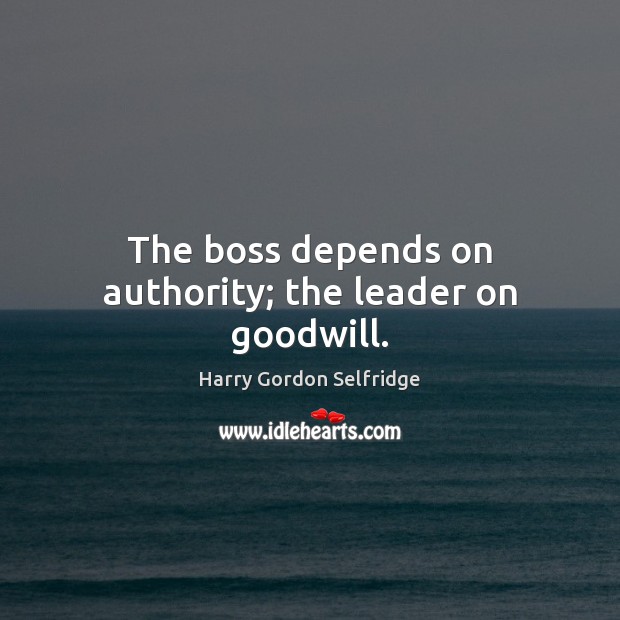 The boss depends on authority; the leader on goodwill. Harry Gordon Selfridge Picture Quote