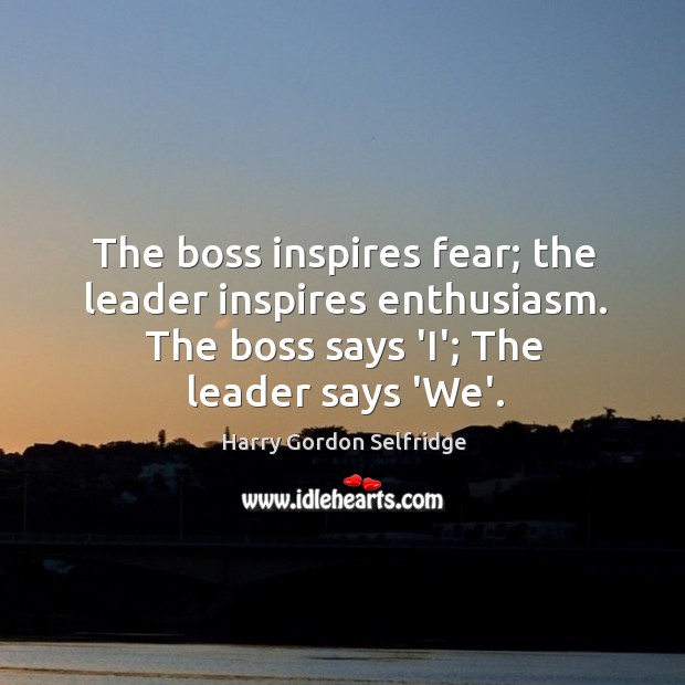 The boss inspires fear; the leader inspires enthusiasm. The boss says ‘I’; Harry Gordon Selfridge Picture Quote