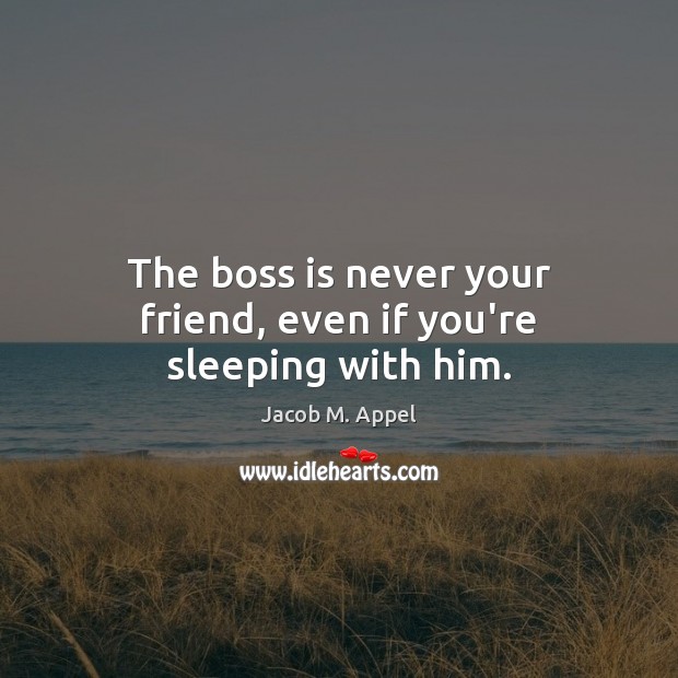 The boss is never your friend, even if you’re sleeping with him. Jacob M. Appel Picture Quote