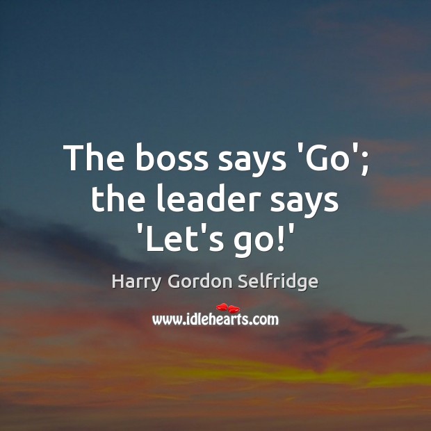 The boss says ‘Go’; the leader says ‘Let’s go!’ Harry Gordon Selfridge Picture Quote